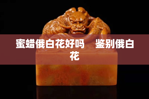 蜜蠟俄白花好嗎    鑒別俄白花