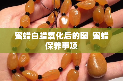蜜蠟白蠟氧化后的圖  蜜蠟保養(yǎng)事項
