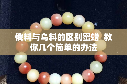 俄料與烏料的區別蜜蠟  教你幾個簡單的辦法