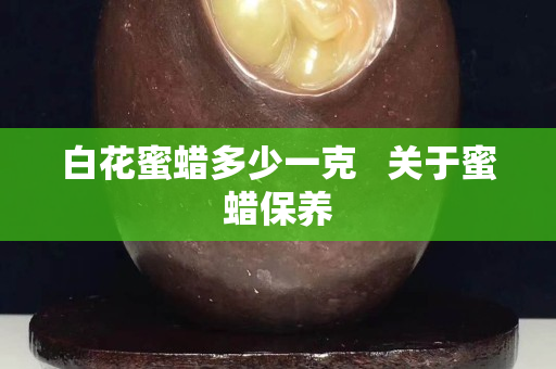 白花蜜蠟多少一克   關于蜜蠟保養