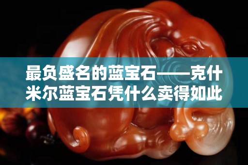 最負盛名的藍寶石——克什米爾藍寶石憑什么賣得如此天價？