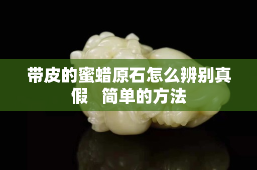 帶皮的蜜蠟原石怎么辨別真假   簡單的方法