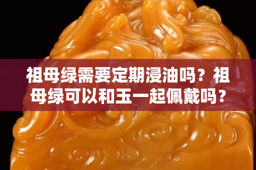 祖母綠需要定期浸油嗎？祖母綠可以和玉一起佩戴嗎？