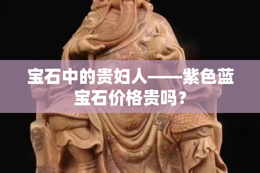 寶石中的貴婦人——紫色藍(lán)寶石價格貴嗎？