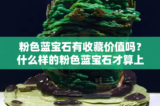 粉色藍寶石有收藏價值嗎？什么樣的粉色藍寶石才算上乘品？