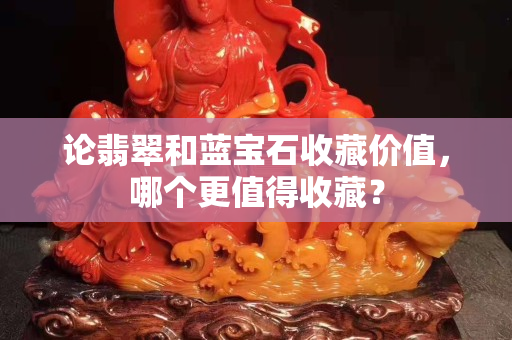 論翡翠和藍寶石收藏價值，哪個更值得收藏？
