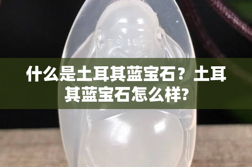 什么是土耳其藍寶石？土耳其藍寶石怎么樣?