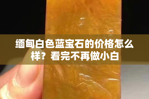 緬甸白色藍(lán)寶石的價格怎么樣？看完不再做小白