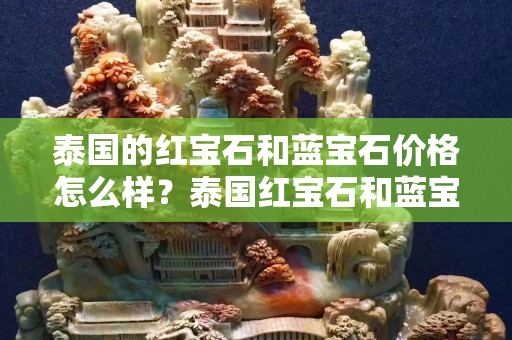 泰國的紅寶石和藍寶石價格怎么樣？泰國紅寶石和藍寶石值得購買嗎？