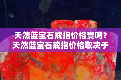 天然藍寶石戒指價格貴嗎？天然藍寶石戒指價格取決于什么？
