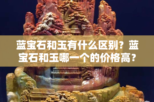 藍寶石和玉有什么區別？藍寶石和玉哪一個的價格高？