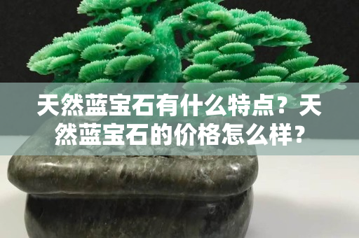 天然藍(lán)寶石有什么特點(diǎn)？天然藍(lán)寶石的價格怎么樣？