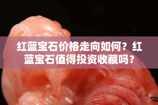 紅藍(lán)寶石價格走向如何？紅藍(lán)寶石值得投資收藏嗎？