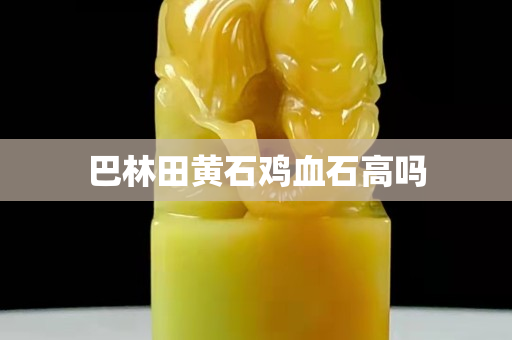 巴林田黃石雞血石高嗎