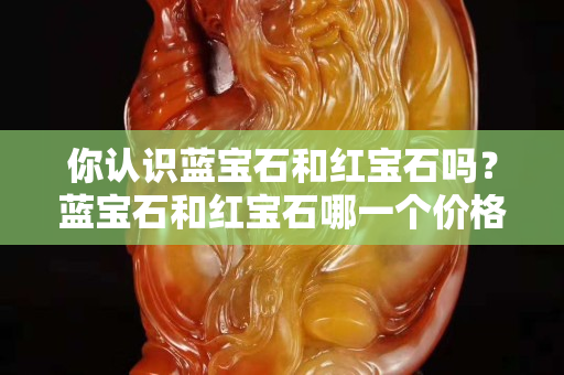 你認識藍寶石和紅寶石嗎？藍寶石和紅寶石哪一個價格更高？