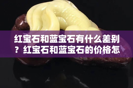 紅寶石和藍寶石有什么差別？紅寶石和藍寶石的價格怎么樣？