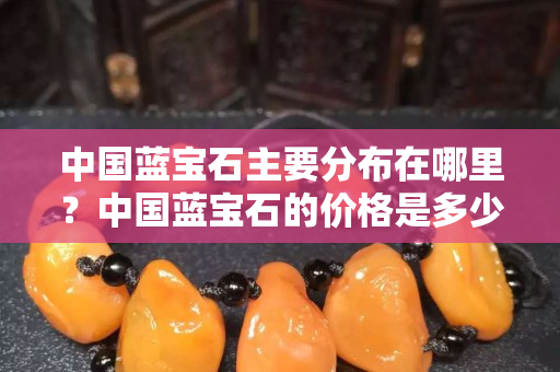中國藍寶石主要分布在哪里？中國藍寶石的價格是多少？