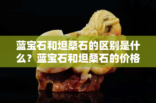 藍(lán)寶石和坦桑石的區(qū)別是什么？藍(lán)寶石和坦桑石的價(jià)格怎么樣？