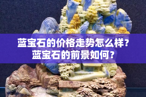 藍寶石的價格走勢怎么樣？藍寶石的前景如何？