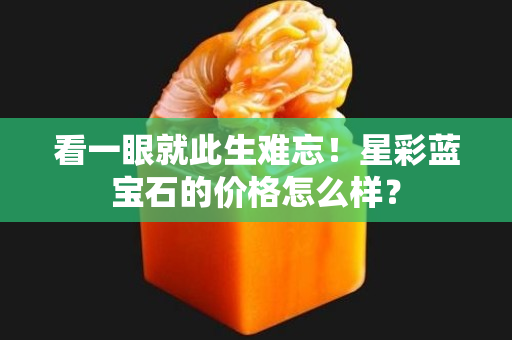 看一眼就此生難忘！星彩藍寶石的價格怎么樣？