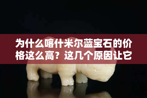 為什么喀什米爾藍寶石的價格這么高？這幾個原因讓它成為藍寶石之王！