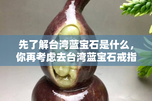 先了解臺灣藍寶石是什么，你再考慮去臺灣藍寶石戒指的價格怎么樣!