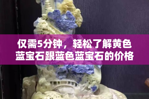 僅需5分鐘，輕松了解黃色藍寶石跟藍色藍寶石的價格