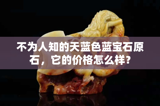 不為人知的天藍色藍寶石原石，它的價格怎么樣？