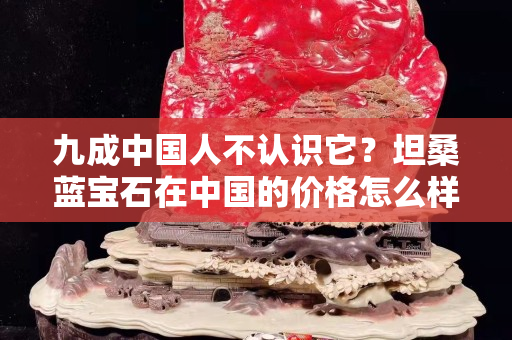 九成中國人不認(rèn)識它？坦桑藍(lán)寶石在中國的價(jià)格怎么樣？