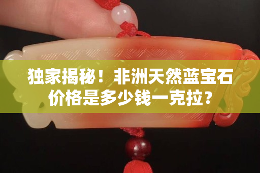 獨(dú)家揭秘！非洲天然藍(lán)寶石價(jià)格是多少錢(qián)一克拉？