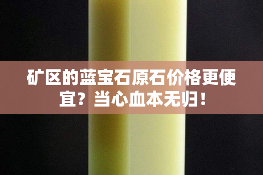 礦區的藍寶石原石價格更便宜？當心血本無歸！