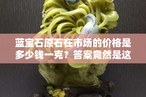 藍寶石原石在市場的價格是多少錢一克？答案竟然是這樣！