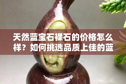 天然藍(lán)寶石裸石的價格怎么樣？如何挑選品質(zhì)上佳的藍(lán)寶石裸石？