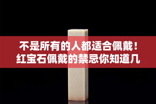 不是所有的人都適合佩戴！紅寶石佩戴的禁忌你知道幾個？