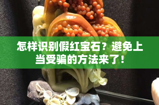 怎樣識別假紅寶石？避免上當(dāng)受騙的方法來了！
