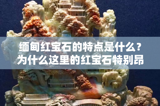 緬甸紅寶石的特點是什么？為什么這里的紅寶石特別昂貴？