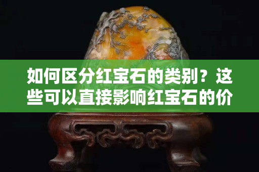 如何區分紅寶石的類別？這些可以直接影響紅寶石的價值