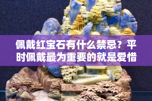 佩戴紅寶石有什么禁忌？平時佩戴最為重要的就是愛惜它