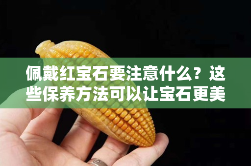 佩戴紅寶石要注意什么？這些保養(yǎng)方法可以讓寶石更美麗