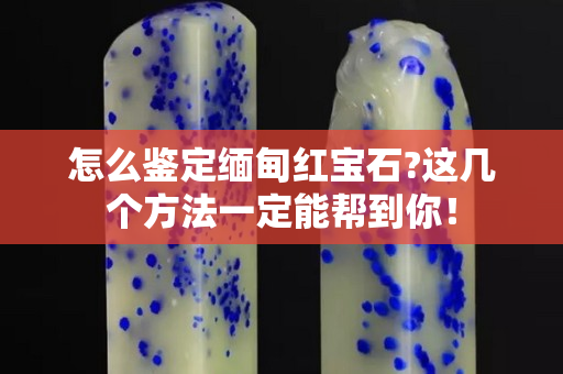怎么鑒定緬甸紅寶石?這幾個方法一定能幫到你！