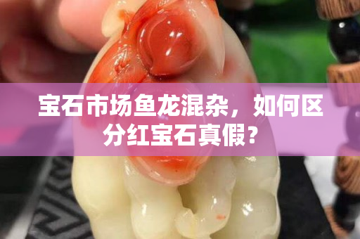 寶石市場魚龍混雜，如何區分紅寶石真假？