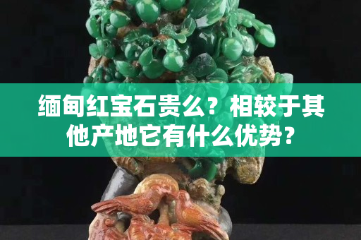 緬甸紅寶石貴么？相較于其他產(chǎn)地它有什么優(yōu)勢(shì)？