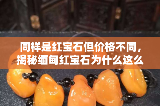 同樣是紅寶石但價格不同，揭秘緬甸紅寶石為什么這么貴？
