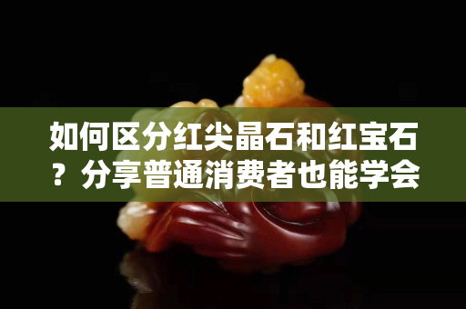 如何區(qū)分紅尖晶石和紅寶石？分享普通消費者也能學(xué)會的小方法