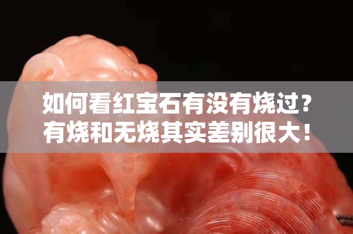 如何看紅寶石有沒有燒過？有燒和無燒其實差別很大！