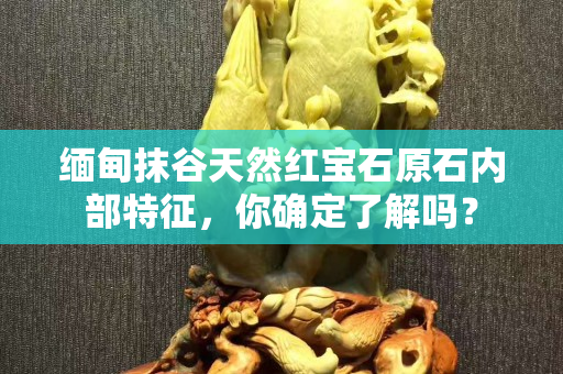 緬甸抹谷天然紅寶石原石內(nèi)部特征，你確定了解嗎？