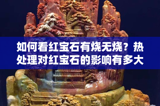 如何看紅寶石有燒無燒？熱處理對紅寶石的影響有多大？