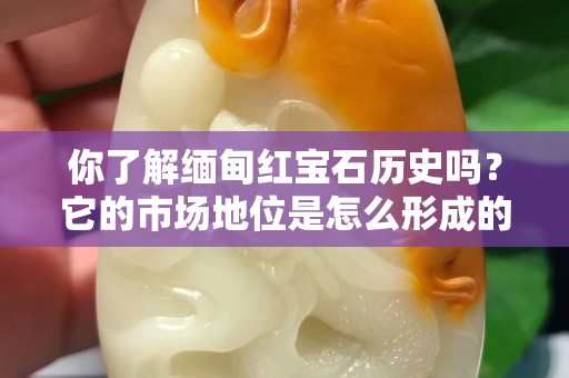 你了解緬甸紅寶石歷史嗎？它的市場地位是怎么形成的？