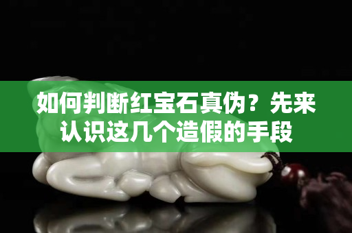 如何判斷紅寶石真?zhèn)危肯葋?lái)認(rèn)識(shí)這幾個(gè)造假的手段