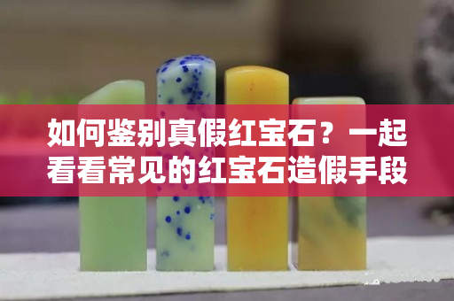 如何鑒別真假紅寶石？一起看看常見(jiàn)的紅寶石造假手段